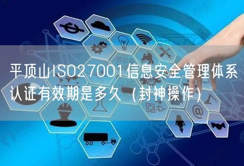 平顶山ISO27001信息安全管理体系认证有效期是多久（封神操作）