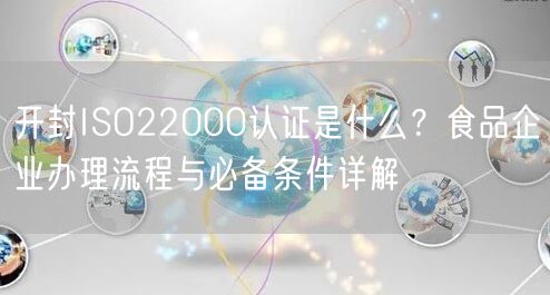 开封ISO22000认证是什么,食品企业办理流程与必备条件