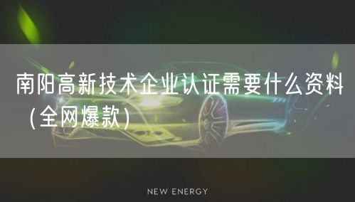 南阳高新技术企业认证需要什么资料（全网爆款）