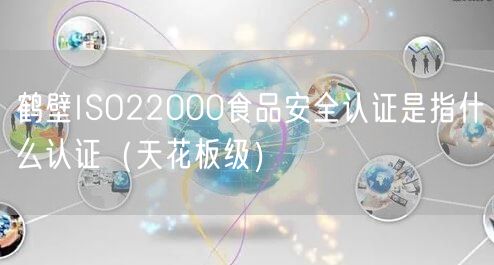 鹤壁ISO22000食品安全认证是指什么认证（天花板级）