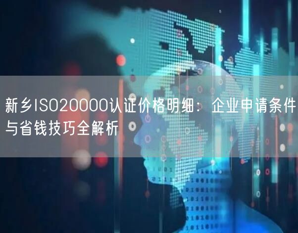 新乡ISO20000认证价格明细,企业申请条件与省钱技巧全