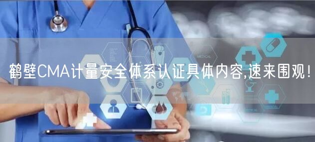 鹤壁CMA计量安全体系认证具体内容,速来围观！