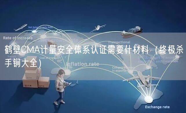 鹤壁CMA计量安全体系认证需要什材料（终极杀手锏大全）