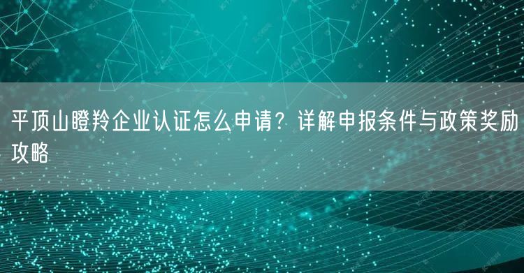 平顶山瞪羚企业认证怎么申请,申报条件与政策奖励攻略