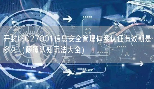 开封ISO27001信息安全管理体系认证有效期是多久（颠覆认知玩法大全）