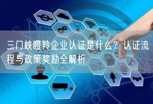 三门峡瞪羚企业认证是什么,认证流程与政策奖励全