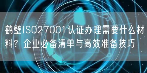 鹤壁ISO27001认证办理需要什么材料,企业必备清单与高效准备技巧