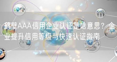 鹤壁AAA信用企业认证是啥意思,企业提升信用等级与快速认证指南