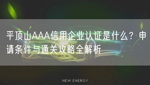 平顶山AAA信用企业认证是什么,申请条件与通关攻略全