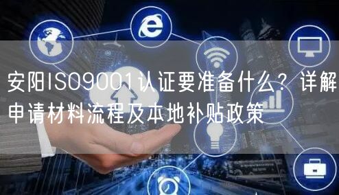 安阳ISO9001认证要准备什么,申请材料流程及本地补贴政策