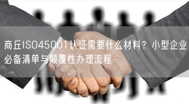 商丘ISO45001认证需要什么材料,小型企业必备清单与颠覆性办理流程