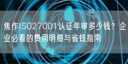 焦作ISO27001认证年审多少钱,企业必看的费用明细与省钱指南