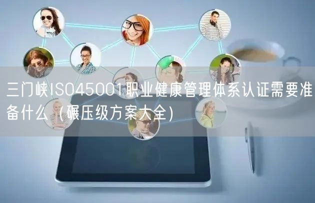 三门峡ISO45001职业健康管理体系认证需要准备什么（碾压级方案大全）