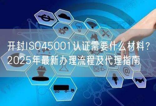 开封ISO45001认证需要什么材料,2026年最新办理流程及代理指南