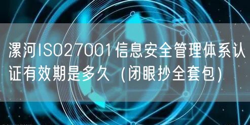 漯河ISO27001信息安全管理体系认证有效期是多久（闭眼抄全套包）