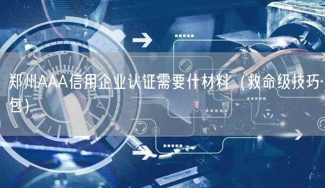 郑州AAA信用企业认证需要什材料（救命级技巧包）