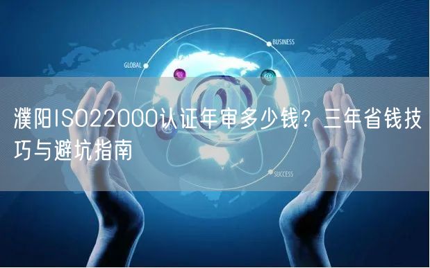 濮阳ISO22000认证年审多少钱,三年省钱技巧与避坑指南