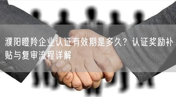 濮阳瞪羚企业认证有效期是多久,认证奖励补贴与复审流程