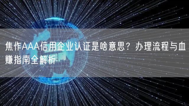 焦作AAA信用企业认证是啥意思,办理流程与血赚指南全