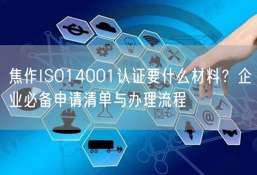 焦作ISO14001认证要什么材料,企业必备申请清单与办理流程