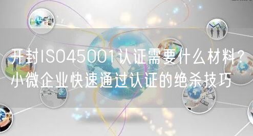 开封ISO45001认证需要什么材料,小微企业快速通过认证的绝杀技巧