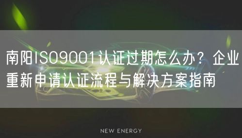 南阳ISO9001认证过期怎么办,企业重新申请认证流程与解决方案指南