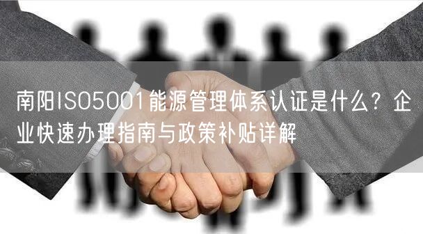 南阳ISO5001能源管理体系认证是什么,企业快速办理指南与政策补贴