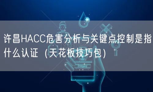 许昌HACC危害分析与关键点控制是指什么认证（天花板技巧包）