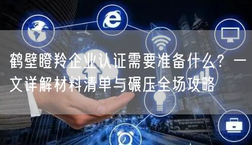 鹤壁瞪羚企业认证需要准备什么,一文材料清单与碾压全场攻略