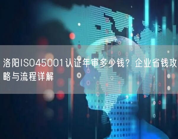 洛阳ISO45001认证年审多少钱,企业省钱攻略与流程