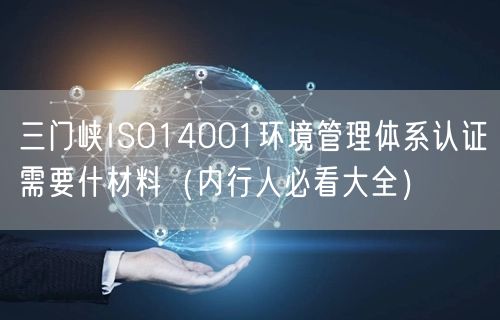 三门峡ISO14001环境管理体系认证需要什材料（内行人必看大全）