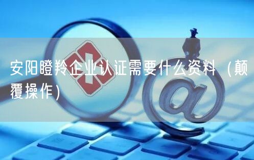 安阳瞪羚企业认证需要什么资料（颠覆操作）