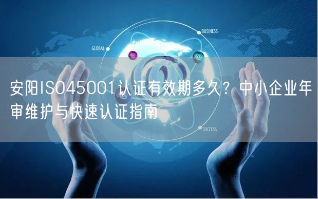 安阳ISO45001认证有效期多久,中小企业年审维护与快速认证指南