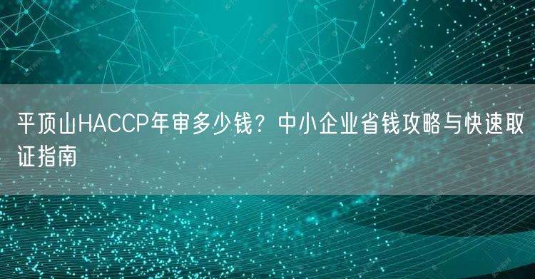 平顶山HACCP年审多少钱,中小企业省钱攻略与快速取证指南