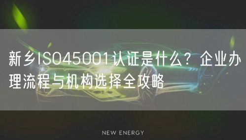 新乡ISO45001认证是什么,企业办理流程与机构选择全攻略
