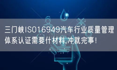 三门峡ISO16949汽车行业质量管理体系认证需要什材料,冲就完事！