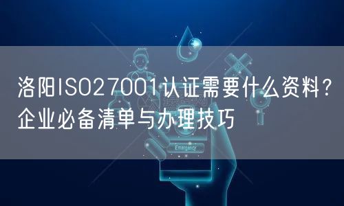 洛阳ISO27001认证需要什么资料,企业必备清单与办理技巧