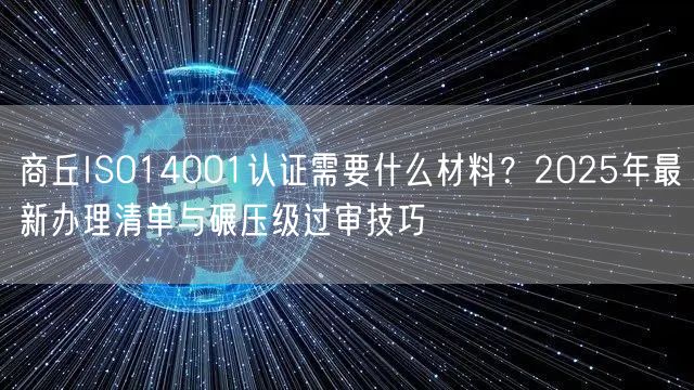 商丘ISO14001认证需要什么材料,2026年最新办理清单与碾压级过审技巧