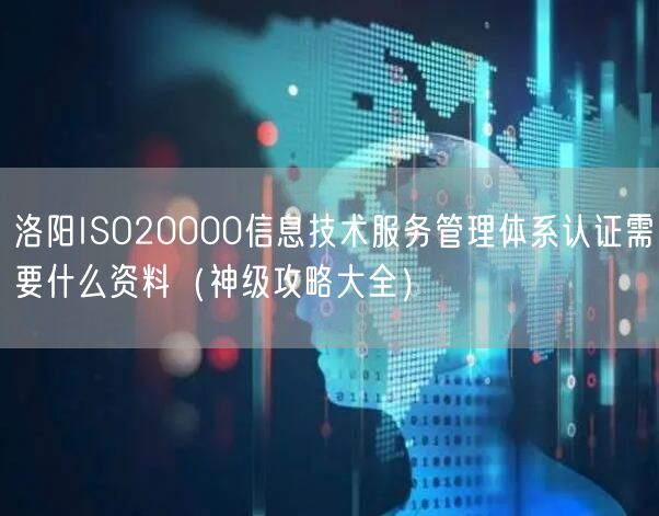 洛阳ISO20000信息技术服务管理体系认证需要什么资料（神级攻略大全）