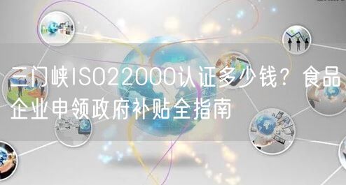 三门峡ISO22000认证多少钱,食品企业申领政府补贴全指南