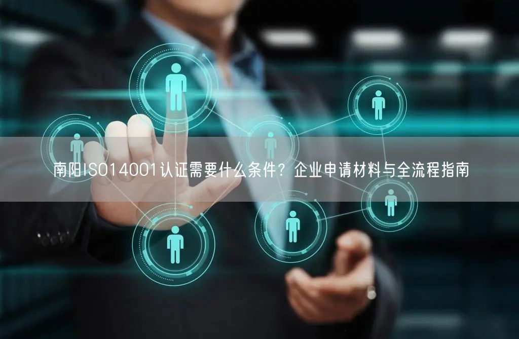 南阳ISO14001认证需要什么条件,企业申请材料与全流程指南