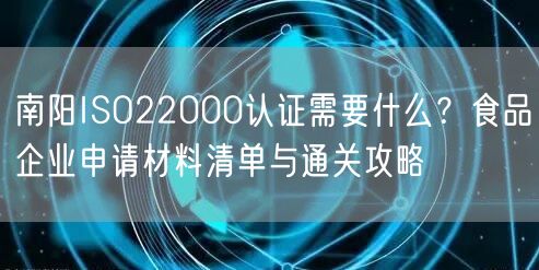 南阳ISO22000认证需要什么,食品企业申请材料清单与通关攻略
