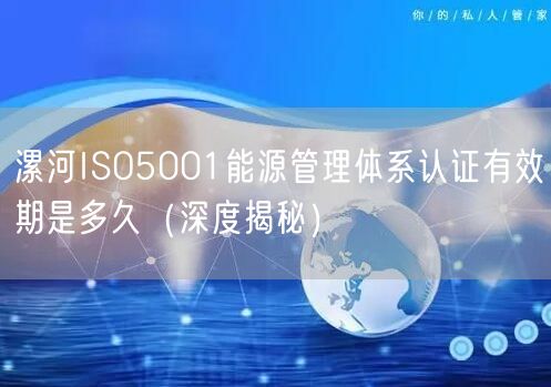 漯河ISO5001能源管理体系认证有效期是多久（深度）