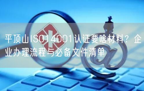 平顶山ISO14001认证要啥材料,企业办理流程与必备文件清单