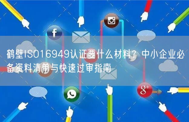 鹤壁ISO16949认证要什么材料,中小企业必备资料清单与快速过审指南