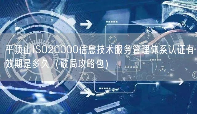 平顶山ISO20000信息技术服务管理体系认证有效期是多久（破局攻略包）