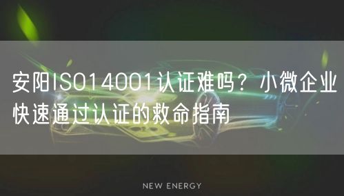 安阳ISO14001认证难吗,小微企业快速通过认证的救命指南