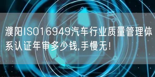 濮阳ISO16949汽车行业质量管理体系认证年审多少钱,手慢无！