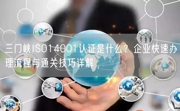 三门峡ISO14001认证是什么,企业快速办理流程与通关技巧