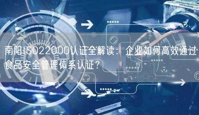 南阳ISO22000认证全解读,企业如何高效通过食品安全管理体系认证,